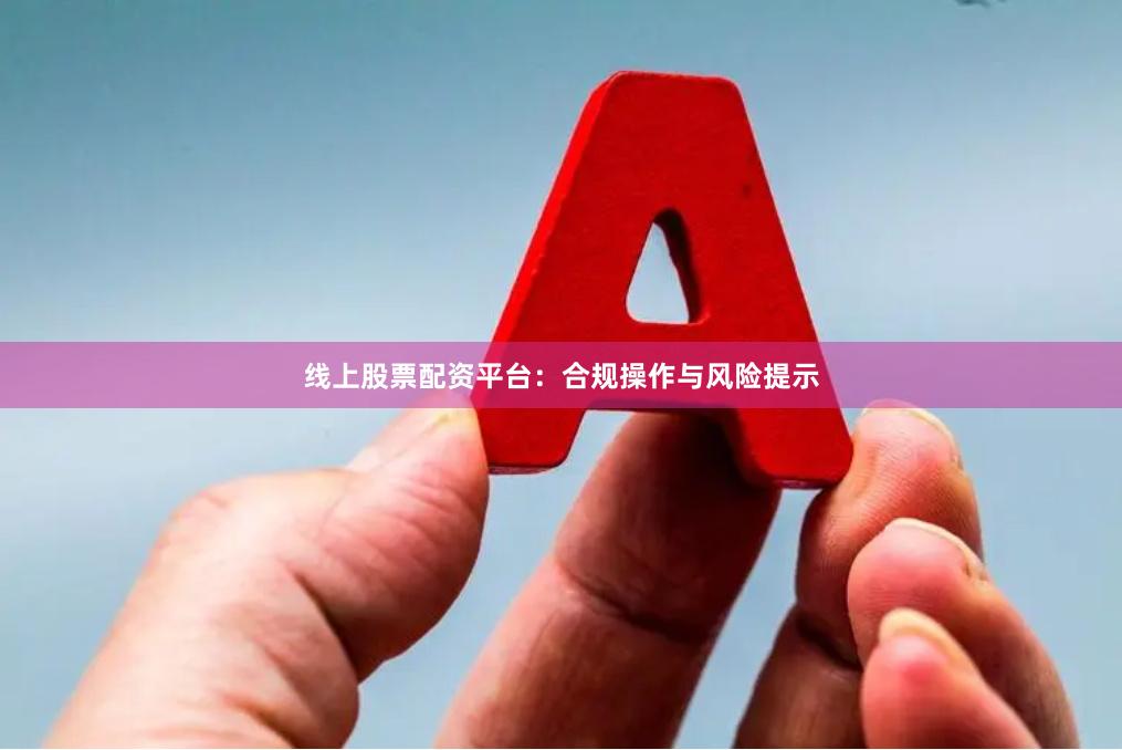线上股票配资平台：合规操作与风险提示
