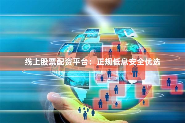 线上股票配资平台：正规低息安全优选