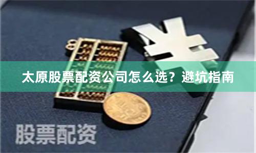 太原股票配资公司怎么选?避坑指南