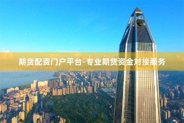 期货配资门户平台-专业期货资金对接服务
