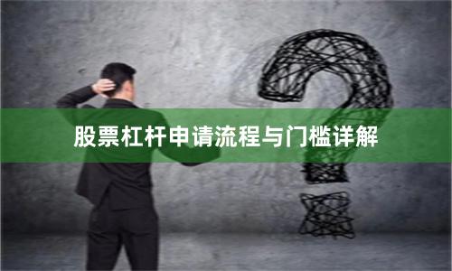 股票杠杆申请流程与门槛详解