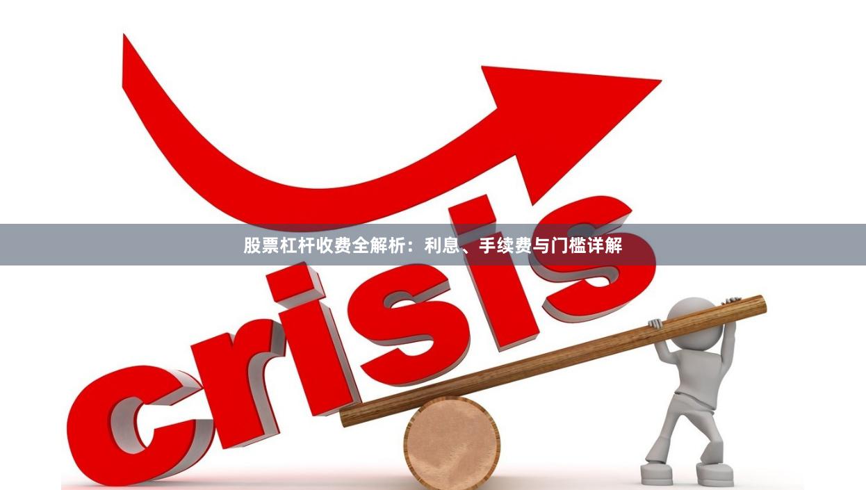 股票杠杆收费全解析:利息、手续费与门槛详解
