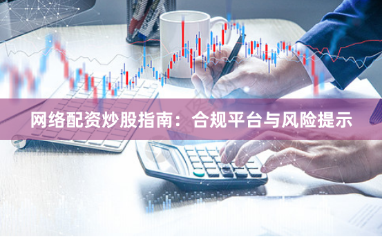 网络配资炒股指南：合规平台与风险提示